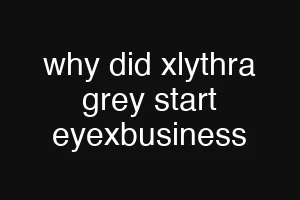why did xlythra grey start eyexbusiness